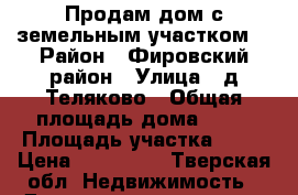 Продам дом с земельным участком. › Район ­ Фировский район › Улица ­ д.Теляково › Общая площадь дома ­ 51 › Площадь участка ­ 18 › Цена ­ 250 000 - Тверская обл. Недвижимость » Дома, коттеджи, дачи продажа   . Тверская обл.